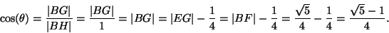 \begin{displaymath}\cos(\theta)=\frac{\vert BG\vert}{\vert BH\vert}
=\frac{\vert...
...c{1}{4}
=\frac{\sqrt{5}}{4}-\frac{1}{4}
=\frac{\sqrt{5}-1}{4}.
\end{displaymath}
