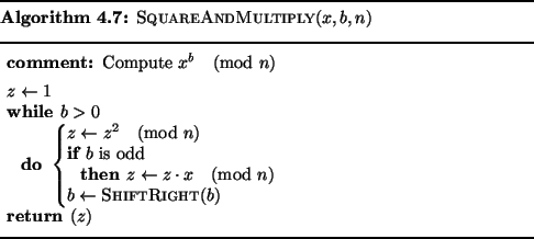\begin{pseudocode}[ruled]{SquareAndMultiply}{x,b,n}
\COMMENT{ Compute $x^b \pmo...
...\pmod{n} \\
b \GETS \CALL{ShiftRight}{b}
\END\\
\RETURN{z}
\end{pseudocode}