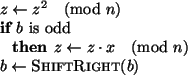 \begin{pseudocode}[display]{}{}
z \GETS z^2 \pmod{n} \\
\IF b\mbox{ is odd}
\THEN z \GETS z \cdot x \pmod{n}\\
b \GETS \CALL{ShiftRight}{b}
\end{pseudocode}