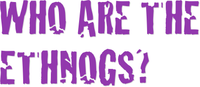 Who are the ethnogs?