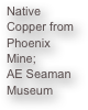 Native Copper from Phoenix Mine;
AE Seaman Museum
