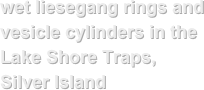 wet liesegang rings and vesicle cylinders in the Lake Shore Traps, Silver Island