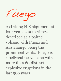 Fuego
A striking N-S alignment of four vents is sometimes described as a paired volcano with Fuego and Acatenango being the prominent vents.  Fuego is a bellweather volcano with more than 60 distinct explosive eruptions in the last 500 years