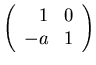 $ \left( \begin{array}{rr} 1 & 0 \\ -a & 1 \end{array} \right) $