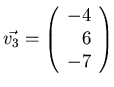$\vec{v_3}= \left( \begin{array}{r} -4\\ 6\\ -7 \end{array} \right)$